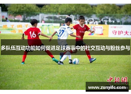 多队伍互动功能如何促进足球赛事中的社交互动与粉丝参与