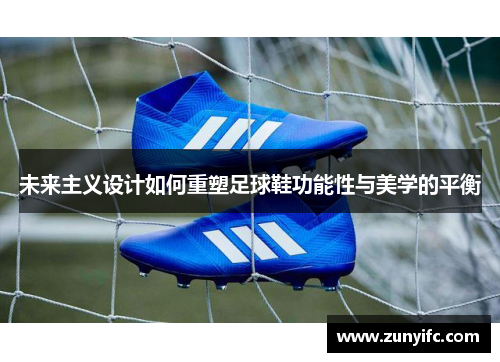 未来主义设计如何重塑足球鞋功能性与美学的平衡